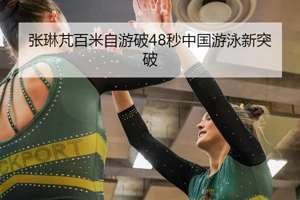 张琳芃百米自游破48秒中国游泳新突破