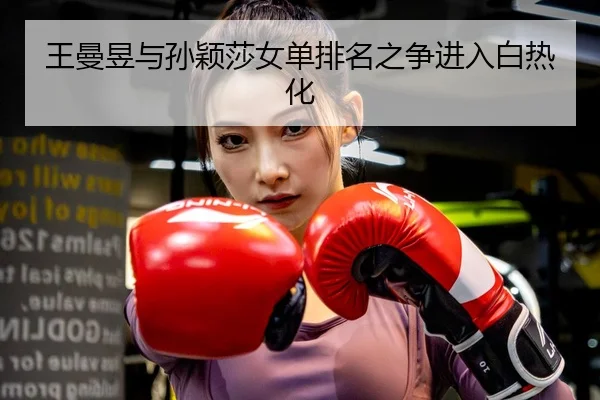 王曼昱与孙颖莎女单排名之争进入白热化