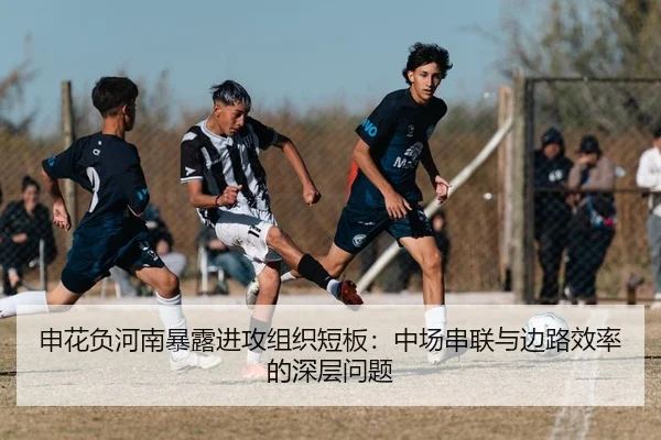 申花负河南暴露进攻组织短板：中场串联与边路效率的深层问题